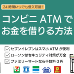 コンビニATMでお金を借りる方法!24時間融資・キャッシング可能な借入先を紹介
