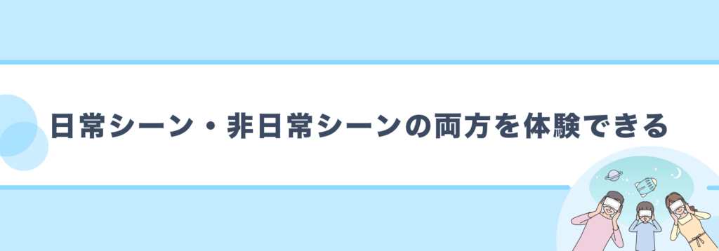 日常シーン・非日常シーンの両方を体験できる