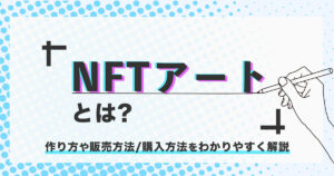 【注目】NFTアートとは？作り方や販売方法/購入方法をわかりやすく解説