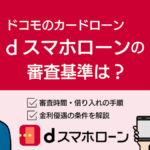 dスマホローンの審査は厳しい?審査時間や金利などドコモのカードローンを徹底解説