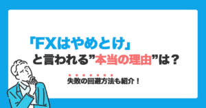FXはやめとけと言われる理由は？失敗を避ける方法もわかりやすく解説