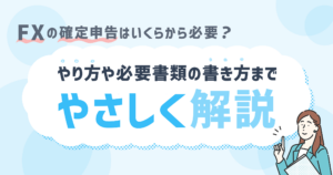 FXの確定申告のやり方・必要書類の書き方｜申告不要になるのはいくらから？