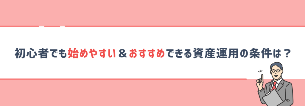 初心者でも始めやすい＆おすすめできる資産運用の条件は？