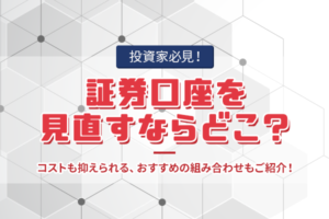 【投資家必見】証券口座を見直すならどこ？ <br>コストも抑えられる、おすすめの組み合わせもご紹介！